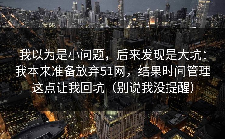 我以为是小问题，后来发现是大坑：我本来准备放弃51网，结果时间管理这点让我回坑（别说我没提醒）