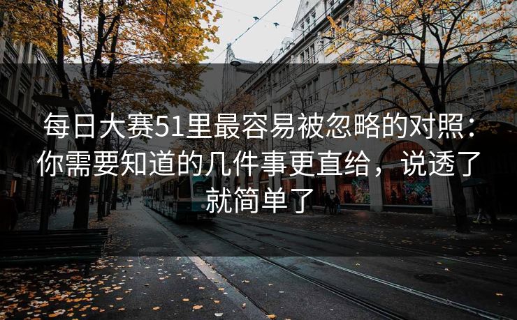 每日大赛51里最容易被忽略的对照：你需要知道的几件事更直给，说透了就简单了