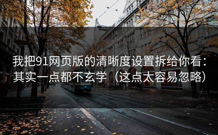 我把91网页版的清晰度设置拆给你看：其实一点都不玄学（这点太容易忽略）
