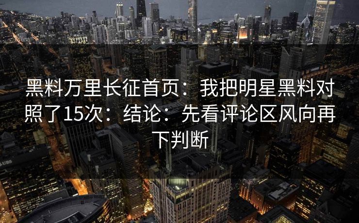 黑料万里长征首页：我把明星黑料对照了15次：结论：先看评论区风向再下判断