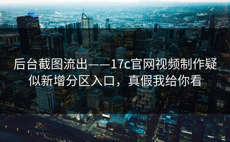 后台截图流出——17c官网视频制作疑似新增分区入口，真假我给你看