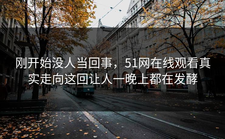 刚开始没人当回事，51网在线观看真实走向这回让人一晚上都在发酵