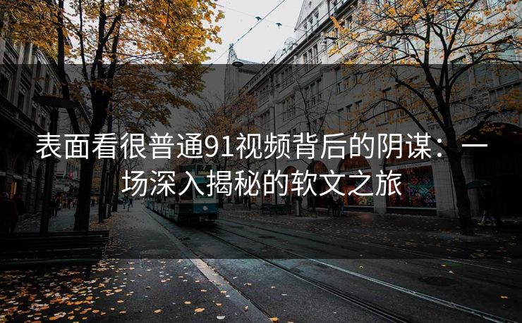 表面看很普通91视频背后的阴谋：一场深入揭秘的软文之旅