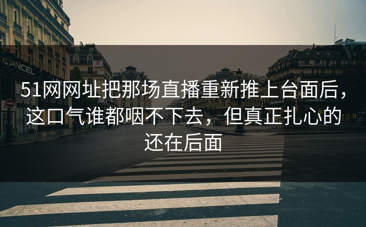 51网网址把那场直播重新推上台面后,这口气谁都咽不下去,但真正扎心的还在后面