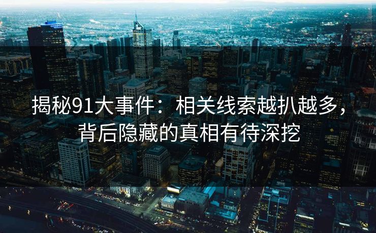 揭秘91大事件:相关线索越扒越多,背后隐藏的真相有待深挖