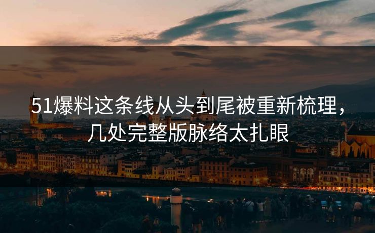 51爆料这条线从头到尾被重新梳理，几处完整版脉络太扎眼