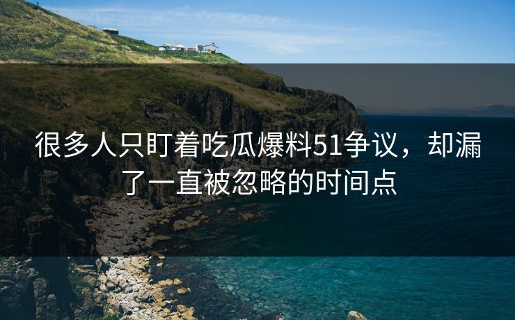 很多人只盯着吃瓜爆料51争议，却漏了一直被忽略的时间点