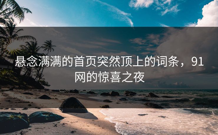 悬念满满的首页突然顶上的词条,91网的惊喜之夜 悬念满满的首页突然顶上的词条,91网的惊喜之夜