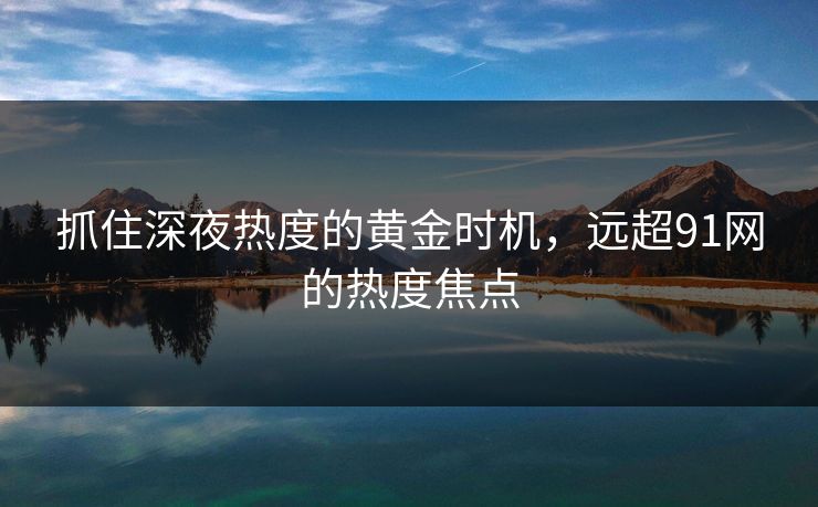 抓住深夜热度的黄金时机，远超91网的热度焦点